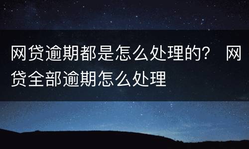 网贷逾期都是怎么处理的？ 网贷全部逾期怎么处理
