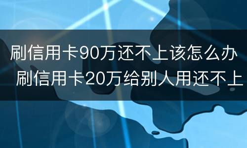 刷信用卡90万还不上该怎么办 刷信用卡20万给别人用还不上怎么办