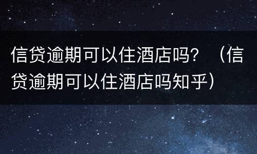 信贷逾期可以住酒店吗？（信贷逾期可以住酒店吗知乎）
