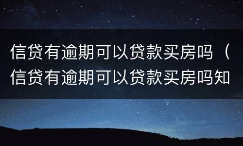 信贷有逾期可以贷款买房吗（信贷有逾期可以贷款买房吗知乎）