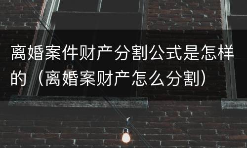 离婚案件财产分割公式是怎样的（离婚案财产怎么分割）