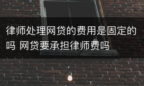 律师处理网贷的费用是固定的吗 网贷要承担律师费吗
