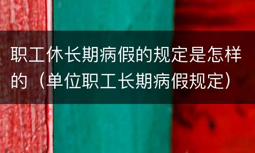 职工休长期病假的规定是怎样的（单位职工长期病假规定）