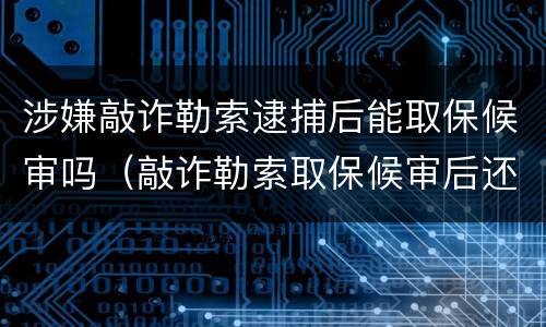 涉嫌敲诈勒索逮捕后能取保候审吗（敲诈勒索取保候审后还会判刑吗）