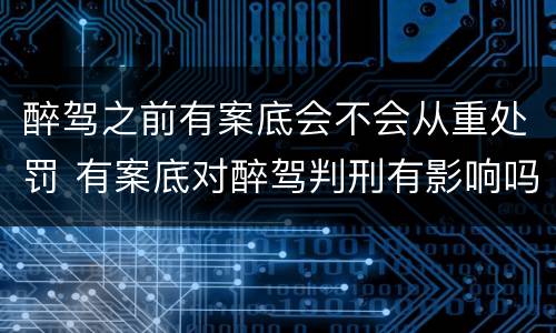 醉驾之前有案底会不会从重处罚 有案底对醉驾判刑有影响吗