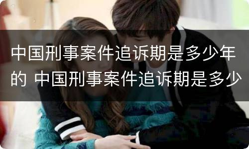 中国刑事案件追诉期是多少年的 中国刑事案件追诉期是多少年的时间