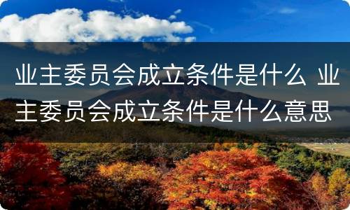 业主委员会成立条件是什么 业主委员会成立条件是什么意思