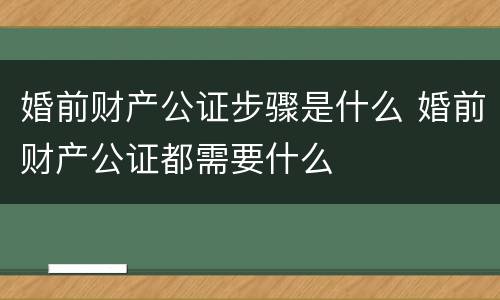 婚前财产公证步骤是什么 婚前财产公证都需要什么
