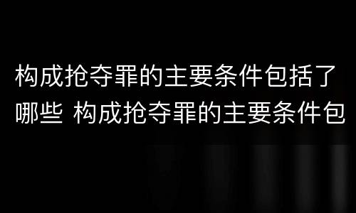 构成抢夺罪的主要条件包括了哪些 构成抢夺罪的主要条件包括了哪些方面