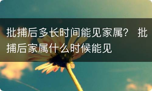 批捕后多长时间能见家属？ 批捕后家属什么时候能见