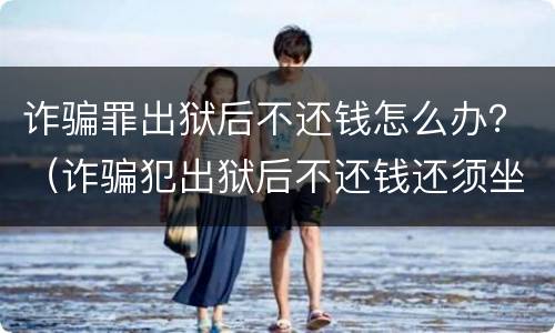 诈骗罪出狱后不还钱怎么办？（诈骗犯出狱后不还钱还须坐牢吗）