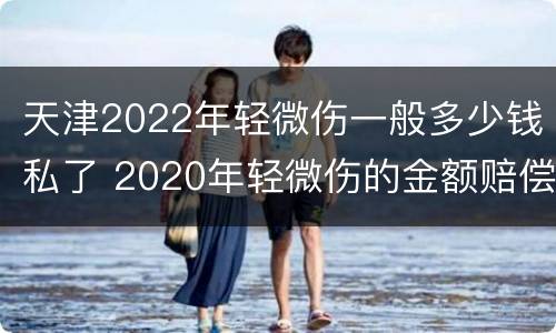 天津2022年轻微伤一般多少钱私了 2020年轻微伤的金额赔偿标准