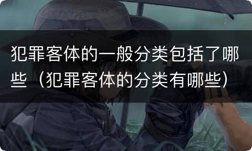犯罪客体的一般分类包括了哪些（犯罪客体的分类有哪些）