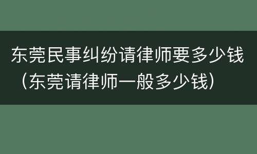 东莞民事纠纷请律师要多少钱（东莞请律师一般多少钱）