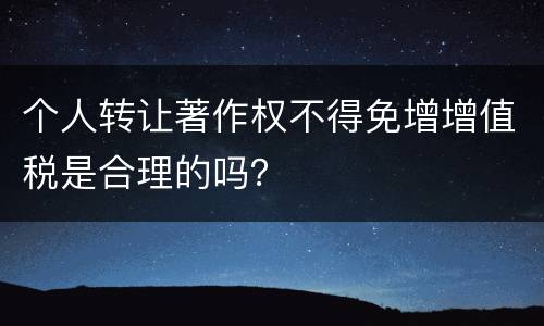 个人转让著作权不得免增增值税是合理的吗？