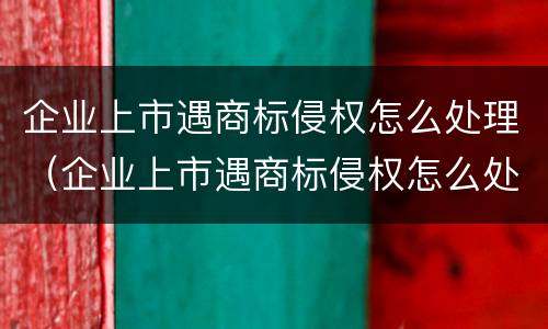 企业上市遇商标侵权怎么处理（企业上市遇商标侵权怎么处理好）