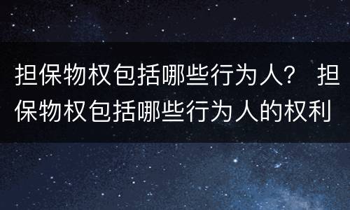 担保物权包括哪些行为人？ 担保物权包括哪些行为人的权利