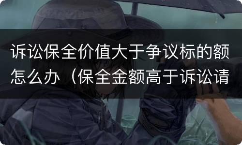 诉讼保全价值大于争议标的额怎么办（保全金额高于诉讼请求数额）