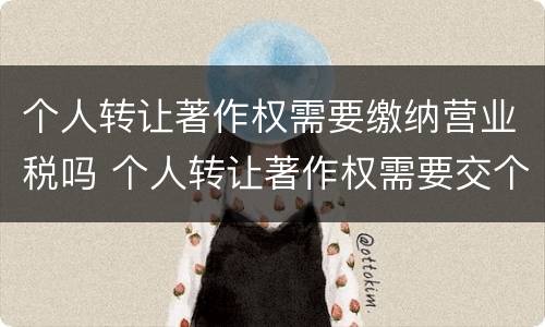 个人转让著作权需要缴纳营业税吗 个人转让著作权需要交个人所得税吗