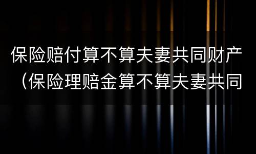 保险赔付算不算夫妻共同财产（保险理赔金算不算夫妻共同财产）