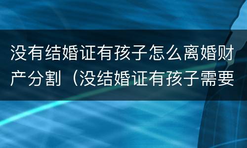 没有结婚证有孩子怎么离婚财产分割（没结婚证有孩子需要离婚吗）