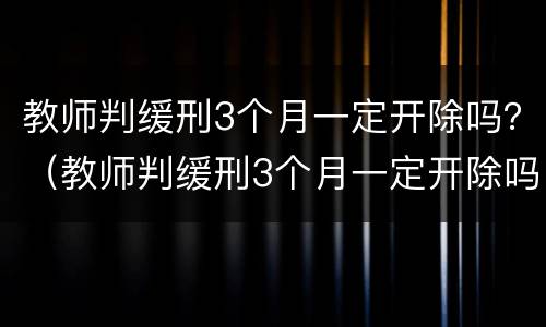 教师判缓刑3个月一定开除吗？（教师判缓刑3个月一定开除吗）