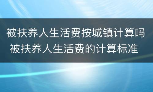 被扶养人生活费按城镇计算吗 被扶养人生活费的计算标准