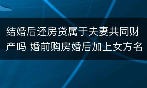 结婚后还房贷属于夫妻共同财产吗 婚前购房婚后加上女方名字有效吗