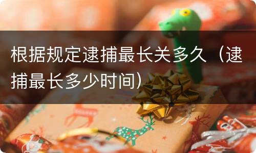 根据规定逮捕最长关多久（逮捕最长多少时间）