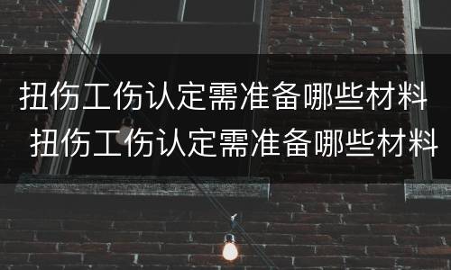 扭伤工伤认定需准备哪些材料 扭伤工伤认定需准备哪些材料和证件
