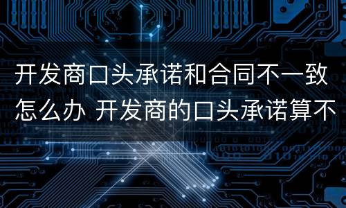 开发商口头承诺和合同不一致怎么办 开发商的口头承诺算不算数