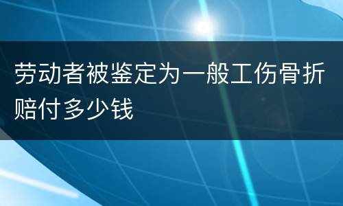 劳动者被鉴定为一般工伤骨折赔付多少钱