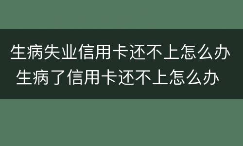 生病失业信用卡还不上怎么办 生病了信用卡还不上怎么办