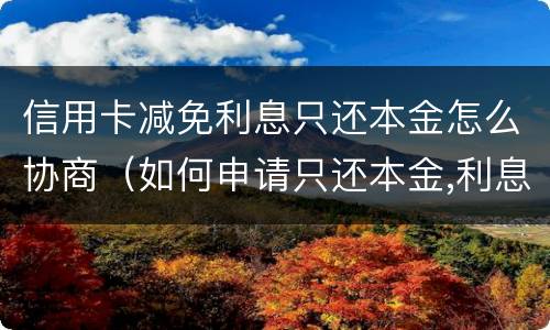 信用卡减免利息只还本金怎么协商（如何申请只还本金,利息减免）