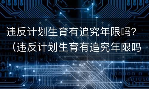 违反计划生育有追究年限吗？（违反计划生育有追究年限吗怎么处理）