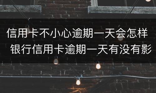 信用卡不小心逾期一天会怎样 银行信用卡逾期一天有没有影响?
