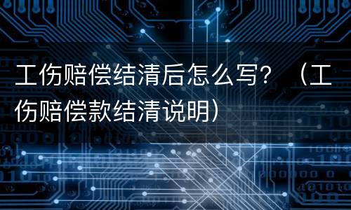 工伤赔偿结清后怎么写？（工伤赔偿款结清说明）