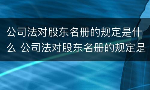 公司法对股东名册的规定是什么 公司法对股东名册的规定是什么意思
