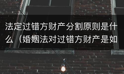 法定过错方财产分割原则是什么（婚姻法对过错方财产是如何分割的）