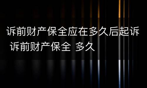 诉前财产保全应在多久后起诉 诉前财产保全 多久