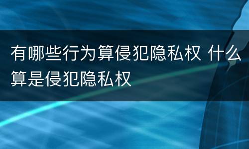 有哪些行为算侵犯隐私权 什么算是侵犯隐私权