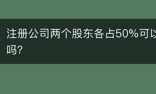 注册公司两个股东各占50%可以吗？