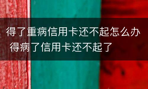 得了重病信用卡还不起怎么办 得病了信用卡还不起了