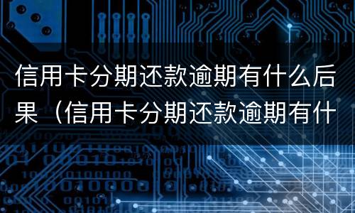 信用卡分期还款逾期有什么后果（信用卡分期还款逾期有什么后果吗）