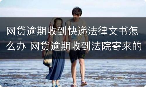 网贷逾期收到快递法律文书怎么办 网贷逾期收到法院寄来的快递