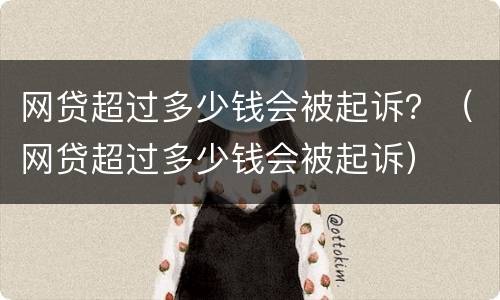 网贷超过多少钱会被起诉？（网贷超过多少钱会被起诉）