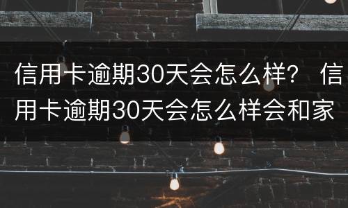 信用卡逾期30天会怎么样？ 信用卡逾期30天会怎么样会和家里打电话吗