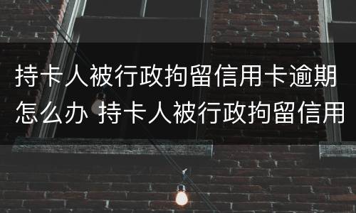 持卡人被行政拘留信用卡逾期怎么办 持卡人被行政拘留信用卡逾期怎么办