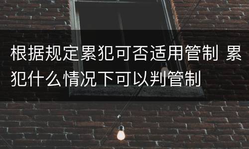 根据规定累犯可否适用管制 累犯什么情况下可以判管制
