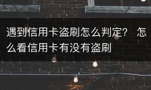 遇到信用卡盗刷怎么判定？ 怎么看信用卡有没有盗刷
